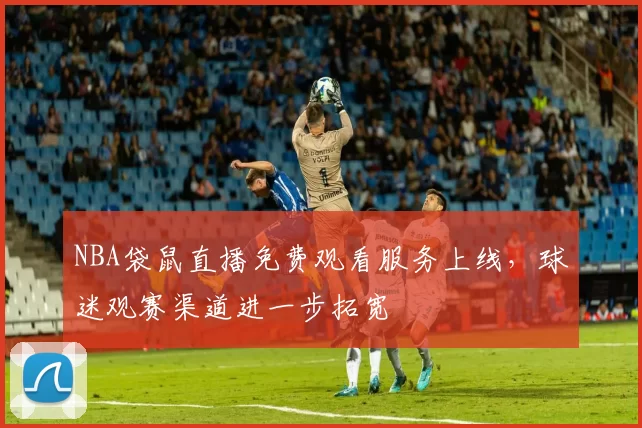 NBA袋鼠直播免费观看服务上线,球迷观赛渠道进一步拓宽