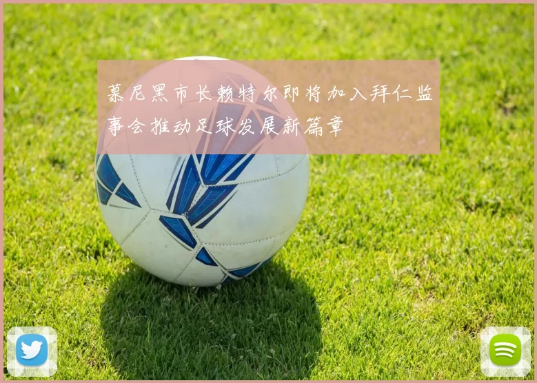 慕尼黑市长赖特尔即将加入拜仁监事会推动足球发展新篇章