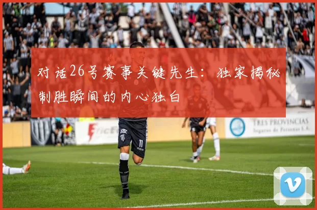 对话26号赛事关键先生：独家揭秘制胜瞬间的内心独白