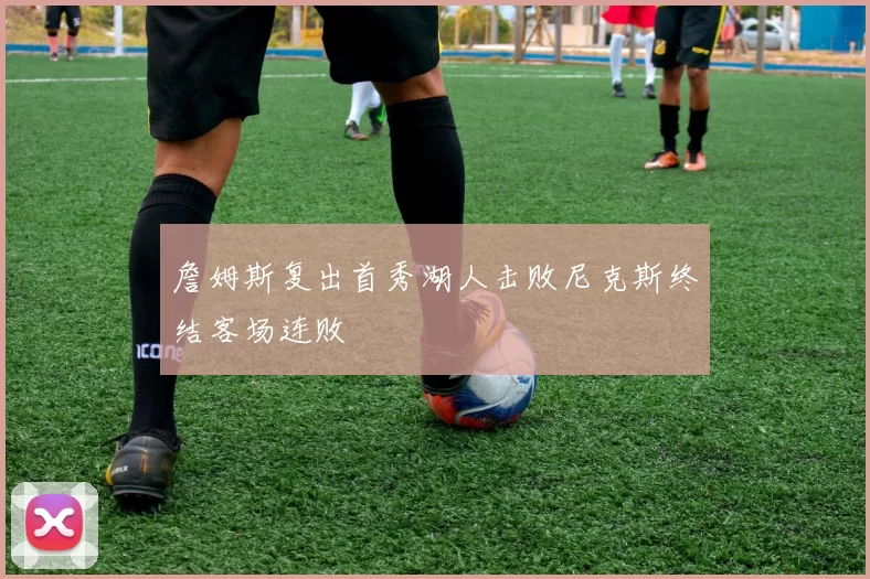 詹姆斯复出首秀湖人击败尼克斯终结客场连败