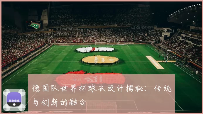 德国队世界杯球衣设计揭秘：传统与创新的融合