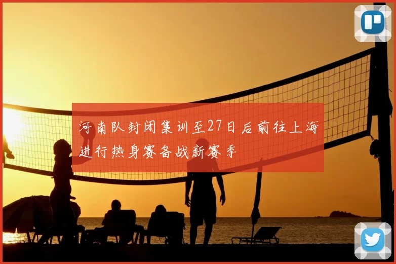 河南队封闭集训至27日后前往上海进行热身赛备战新赛季