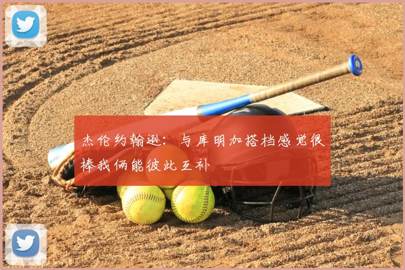 杰伦约翰逊：与库明加搭档感觉很棒我俩能彼此互补