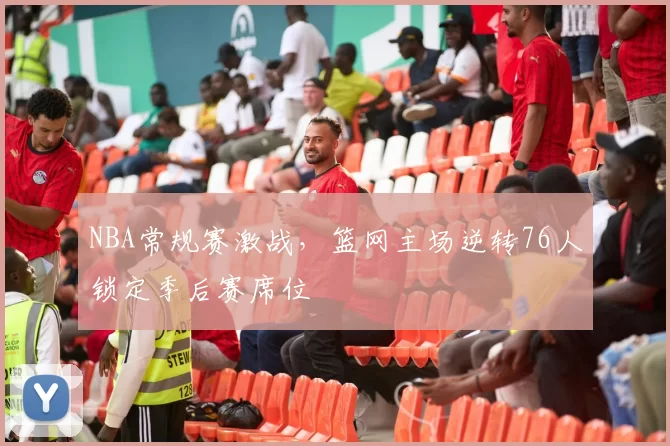 NBA常规赛激战,篮网主场逆转76人锁定季后赛席位