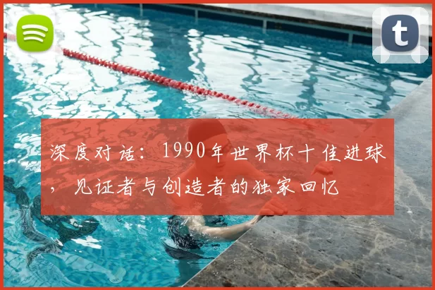 深度对话:1990年世界杯十佳进球,见证者与创造者的独家回忆