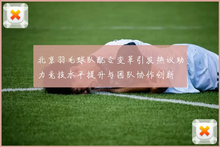 北京羽毛球队配合变革引发热议助力竞技水平提升与团队协作创新