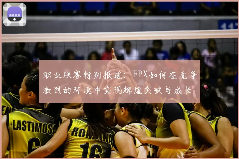 职业联赛特别报道:FPX如何在竞争激烈的环境中实现辉煌突破与成长