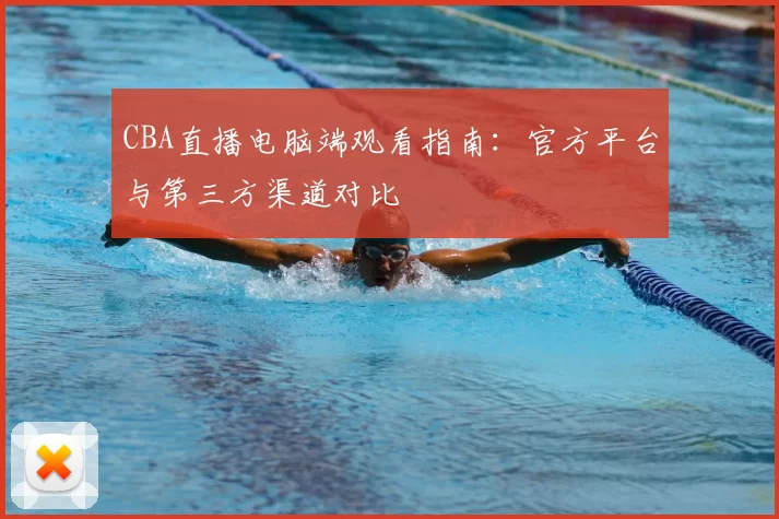 CBA直播电脑端观看指南：官方平台与第三方渠道对比