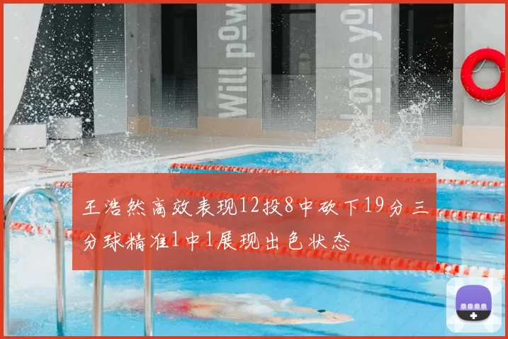 王浩然高效表现12投8中砍下19分三分球精准1中1展现出色状态
