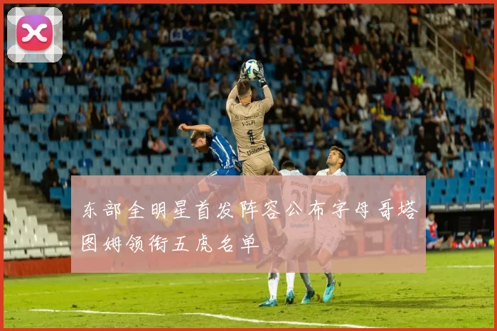 东部全明星首发阵容公布字母哥塔图姆领衔五虎名单
