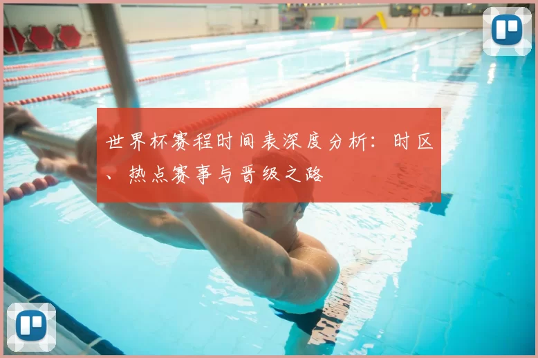 世界杯赛程时间表深度分析:时区、热点赛事与晋级之路