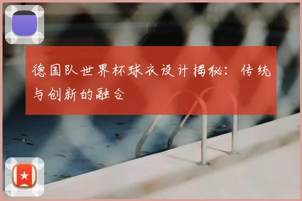 德国队世界杯球衣设计揭秘：传统与创新的融合