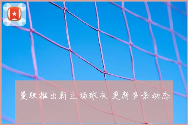 曼联推出新主场球衣 更新多条动态