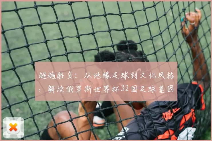 超越胜负:从地缘足球到文化风格,解读俄罗斯世界杯32国足球基因